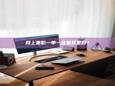 河池网上兼职一单一结是真是假？