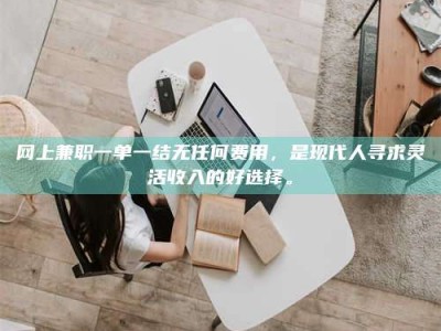 河池网上兼职一单一结无任何费用，是现代人寻求灵活收入的好选择。