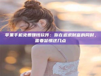 河池苹果手机免费赚钱软件：你在追求财富的同时，需要警惕这几点