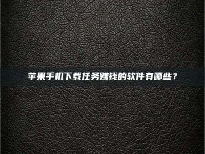 河池苹果手机下载任务赚钱的软件有哪些？