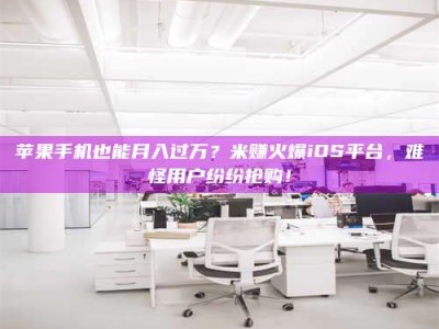 河池苹果手机也能月入过万？米赚火爆iOS平台，难怪用户纷纷抢购！
