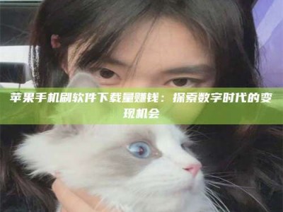 河池苹果手机刷软件下载量赚钱：探索数字时代的变现机会